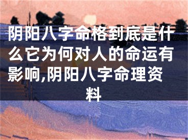 阴阳八字命格到底是什么它为何对人的命运有影响,阴阳八字命理资料