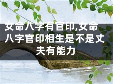 女命八字有官印,女命八字官印相生是不是丈夫有能力