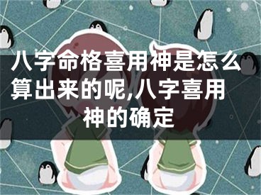 八字命格喜用神是怎么算出来的呢,八字喜用神的确定