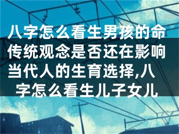 八字怎么看生男孩的命传统观念是否还在影响当代人的生育选择,八字怎么看生儿子女儿