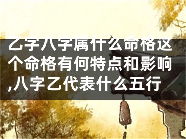 乙字八字属什么命格这个命格有何特点和影响,八字乙代表什么五行