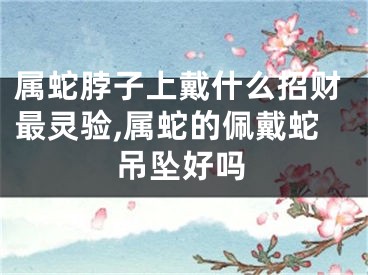属蛇脖子上戴什么招财最灵验,属蛇的佩戴蛇吊坠好吗