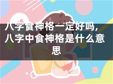 八字食神格一定好吗,八字中食神格是什么意思