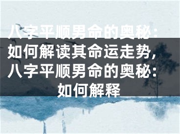 八字平顺男命的奥秘：如何解读其命运走势,八字平顺男命的奥秘:如何解释