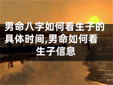 男命八字如何看生子的具体时间,男命如何看生子信息