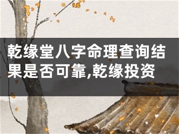 乾缘堂八字命理查询结果是否可靠,乾缘投资