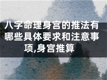 八字命理身宫的推法有哪些具体要求和注意事项,身宫推算