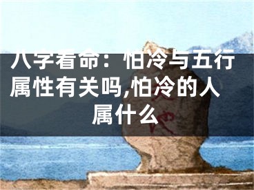 八字看命：怕冷与五行属性有关吗,怕冷的人属什么