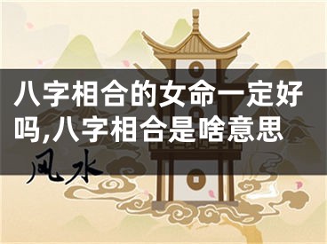 八字相合的女命一定好吗,八字相合是啥意思