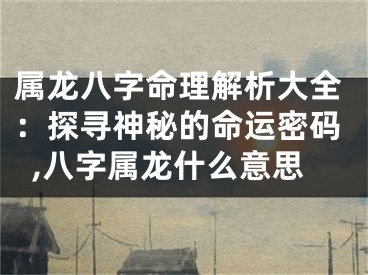 属龙八字命理解析大全：探寻神秘的命运密码,八字属龙什么意思