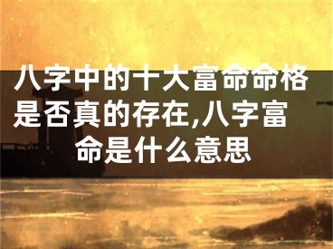 八字中的十大富命命格是否真的存在,八字富命是什么意思