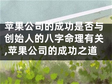 苹果公司的成功是否与创始人的八字命理有关,苹果公司的成功之道