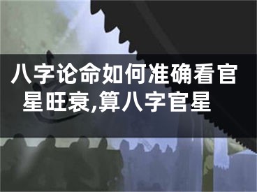 八字论命如何准确看官星旺衰,算八字官星