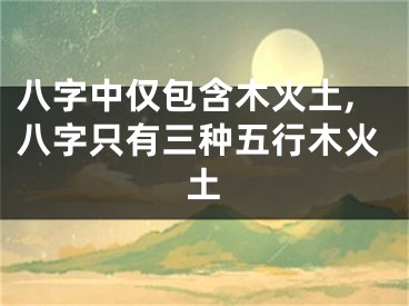 八字中仅包含木火土,八字只有三种五行木火土