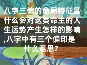 八字三偏的命局特征是什么会对这类命主的人生运势产生怎样的影响,八字中有三个偏印是什么意思?
