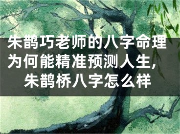 朱鹊巧老师的八字命理为何能精准预测人生,朱鹊桥八字怎么样