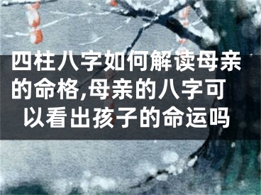 四柱八字如何解读母亲的命格,母亲的八字可以看出孩子的命运吗