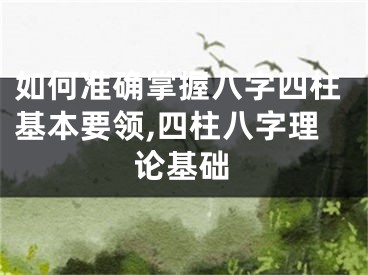 如何准确掌握八字四柱基本要领,四柱八字理论基础