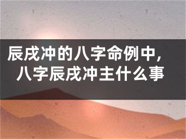 辰戌冲的八字命例中,八字辰戌冲主什么事