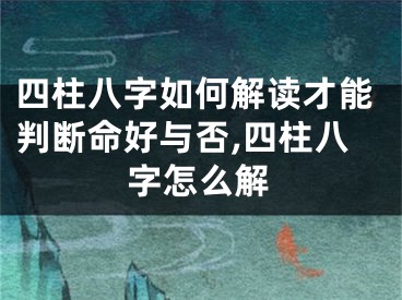 四柱八字如何解读才能判断命好与否,四柱八字怎么解