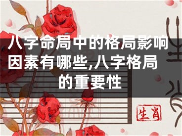 八字命局中的格局影响因素有哪些,八字格局的重要性
