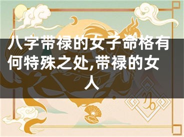 八字带禄的女子命格有何特殊之处,带禄的女人