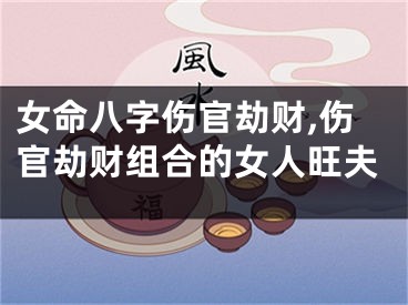女命八字伤官劫财,伤官劫财组合的女人旺夫