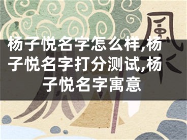杨子悦名字怎么样,杨子悦名字打分测试,杨子悦名字寓意