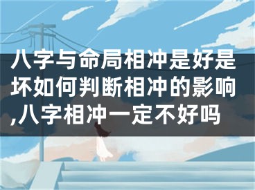 八字与命局相冲是好是坏如何判断相冲的影响,八字相冲一定不好吗