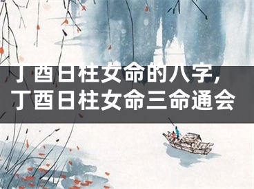 丁酉日柱女命的八字,丁酉日柱女命三命通会