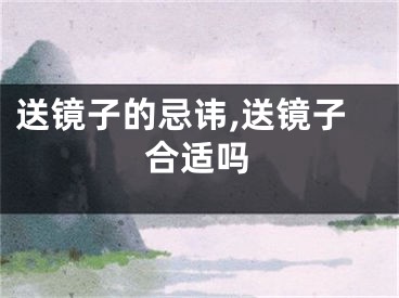 送镜子的忌讳,送镜子合适吗
