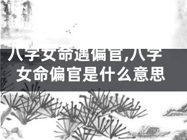 八字女命遇偏官,八字女命偏官是什么意思