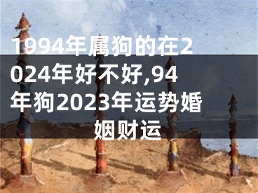 1994年属狗的在2024年好不好,94年狗2023年运势婚姻财运