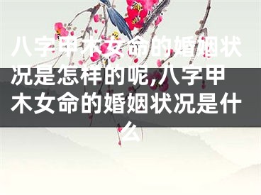 八字甲木女命的婚姻状况是怎样的呢,八字甲木女命的婚姻状况是什么