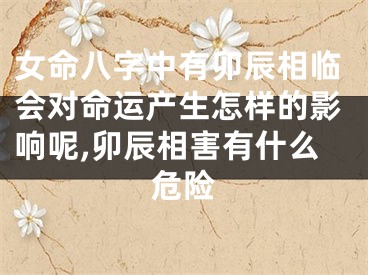 女命八字中有卯辰相临会对命运产生怎样的影响呢,卯辰相害有什么危险