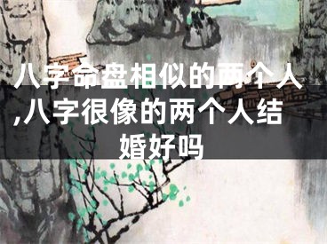 八字命盘相似的两个人,八字很像的两个人结婚好吗