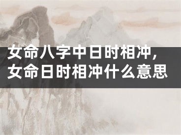 女命八字中日时相冲,女命日时相冲什么意思