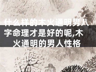 什么样的木火通明男八字命理才是好的呢,木火通明的男人性格