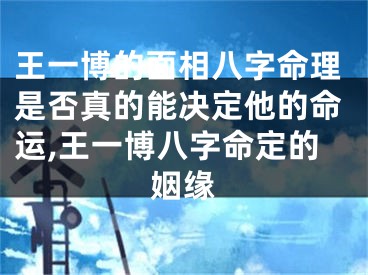 王一博的面相八字命理是否真的能决定他的命运,王一博八字命定的姻缘