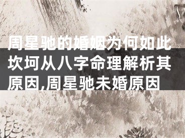 周星驰的婚姻为何如此坎坷从八字命理解析其原因,周星驰未婚原因
