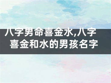 八字男命喜金水,八字喜金和水的男孩名字