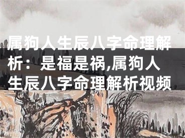 属狗人生辰八字命理解析：是福是祸,属狗人生辰八字命理解析视频