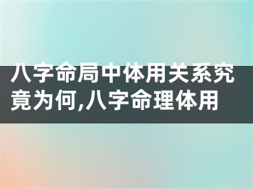 八字命局中体用关系究竟为何,八字命理体用