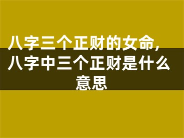 八字三个正财的女命,八字中三个正财是什么意思