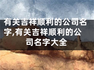 有关吉祥顺利的公司名字,有关吉祥顺利的公司名字大全