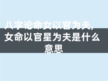 八字论命女以官为夫,女命以官星为夫是什么意思