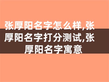 张厚阳名字怎么样,张厚阳名字打分测试,张厚阳名字寓意