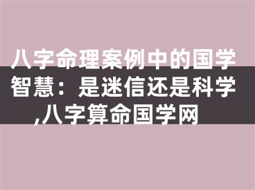 八字命理案例中的国学智慧：是迷信还是科学,八字算命国学网