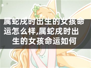 属蛇戌时出生的女孩命运怎么样,属蛇戌时出生的女孩命运如何