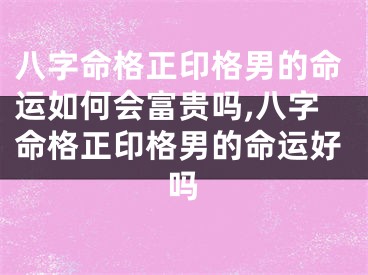 八字命格正印格男的命运如何会富贵吗,八字命格正印格男的命运好吗